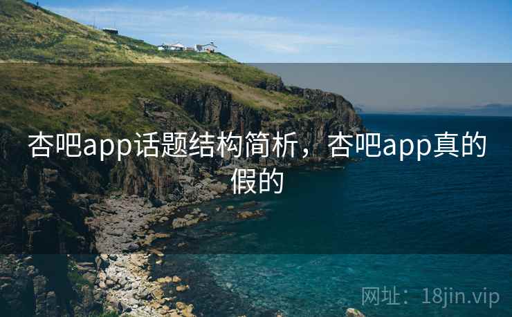 杏吧app话题结构简析，杏吧app真的假的