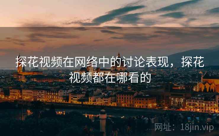 探花视频在网络中的讨论表现，探花视频都在哪看的