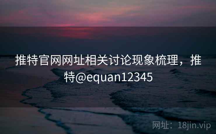 推特官网网址相关讨论现象梳理，推特@equan12345