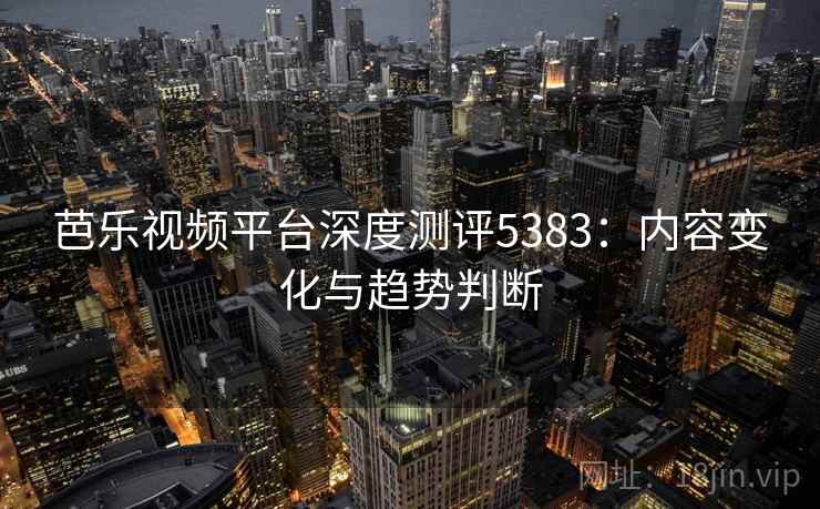 芭乐视频平台深度测评5383：内容变化与趋势判断