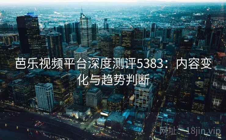 芭乐视频平台深度测评5383：内容变化与趋势判断