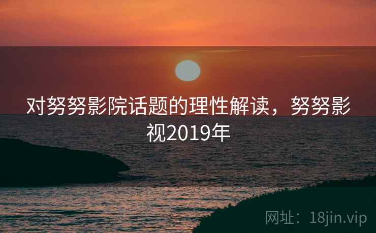对努努影院话题的理性解读，努努影视2019年