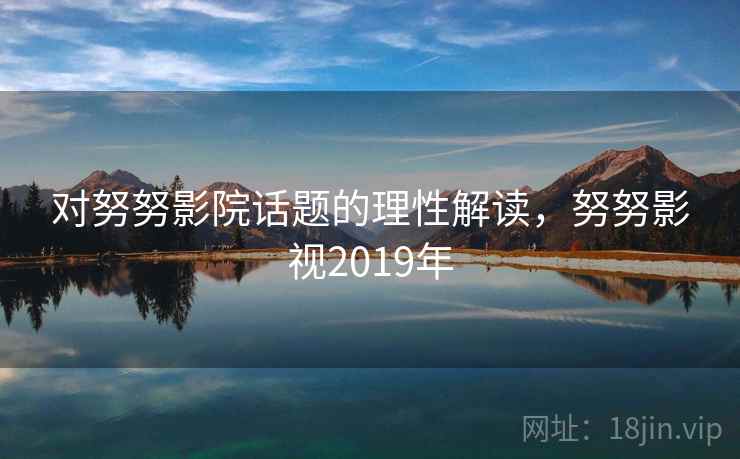 对努努影院话题的理性解读，努努影视2019年