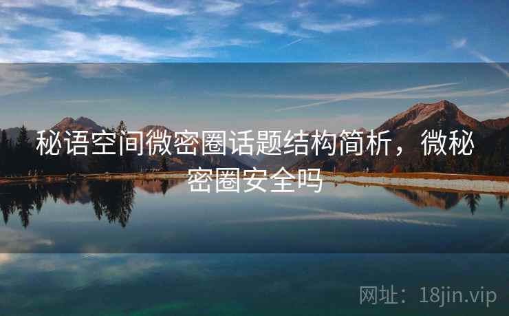 秘语空间微密圈话题结构简析，微秘密圈安全吗