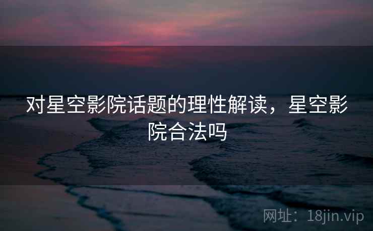 对星空影院话题的理性解读，星空影院合法吗
