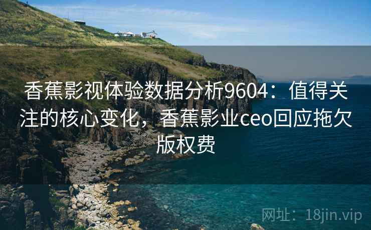 香蕉影视体验数据分析9604：值得关注的核心变化，香蕉影业ceo回应拖欠版权费