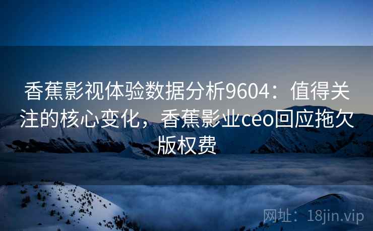 香蕉影视体验数据分析9604：值得关注的核心变化，香蕉影业ceo回应拖欠版权费