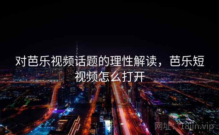 对芭乐视频话题的理性解读，芭乐短视频怎么打开