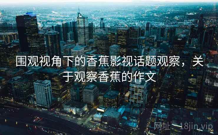 围观视角下的香蕉影视话题观察，关于观察香蕉的作文