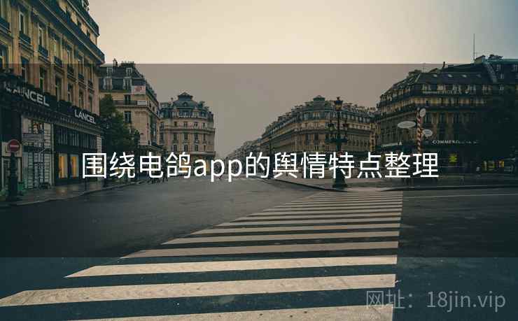 围绕电鸽app的舆情特点整理 围绕电鸽app的舆情特点整理