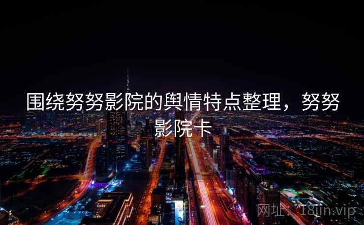 围绕努努影院的舆情特点整理,努努影院卡 围绕努努影院的舆情特点整理,努努影院卡