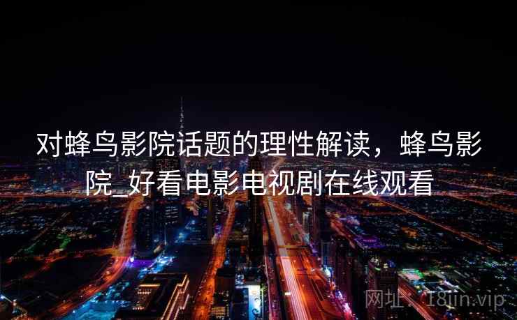 对蜂鸟影院话题的理性解读,蜂鸟影院_好看电影电视剧在线观看 对蜂鸟影院话题的理性解读,蜂鸟影院_好看电影电视剧在线观看