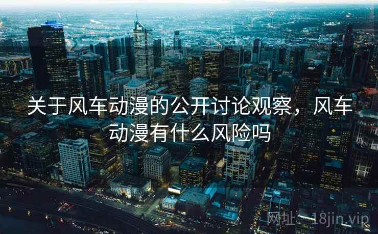 关于风车动漫的公开讨论观察,风车动漫有什么风险吗 关于风车动漫的公开讨论观察,风车动漫有什么风险吗