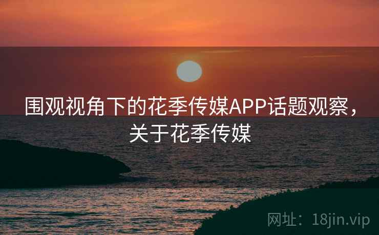 围观视角下的花季传媒APP话题观察，关于花季传媒
