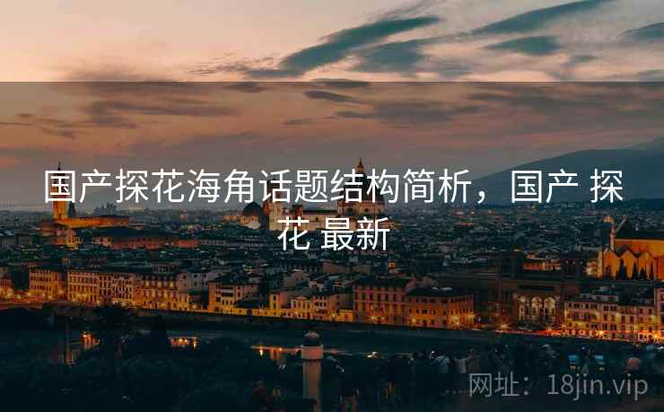 国产探花海角话题结构简析，国产 探花 最新