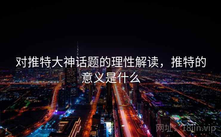 对推特大神话题的理性解读,推特的意义是什么 对推特大神话题的理性解读,推特的意义是什么