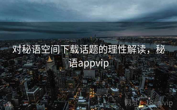 对秘语空间下载话题的理性解读，秘语appvip