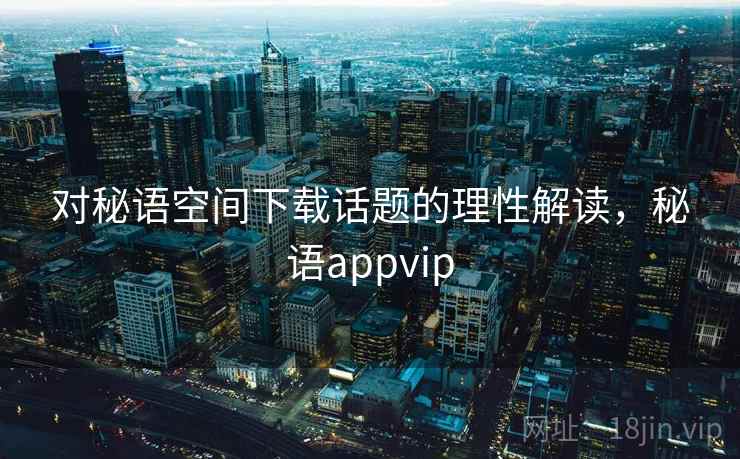 对秘语空间下载话题的理性解读，秘语appvip