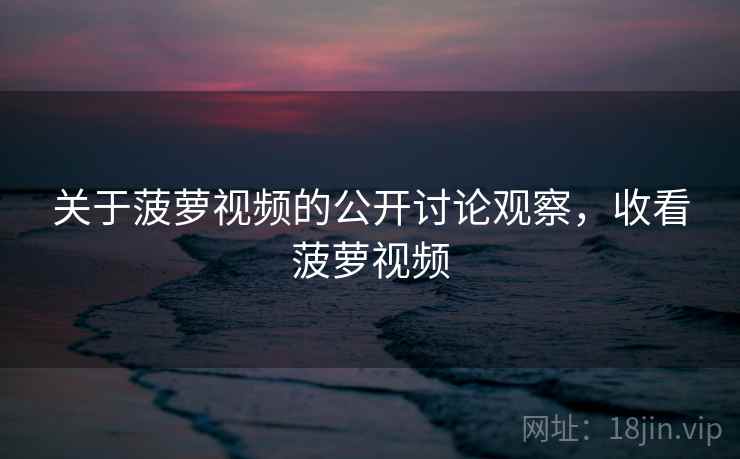 关于菠萝视频的公开讨论观察，收看菠萝视频