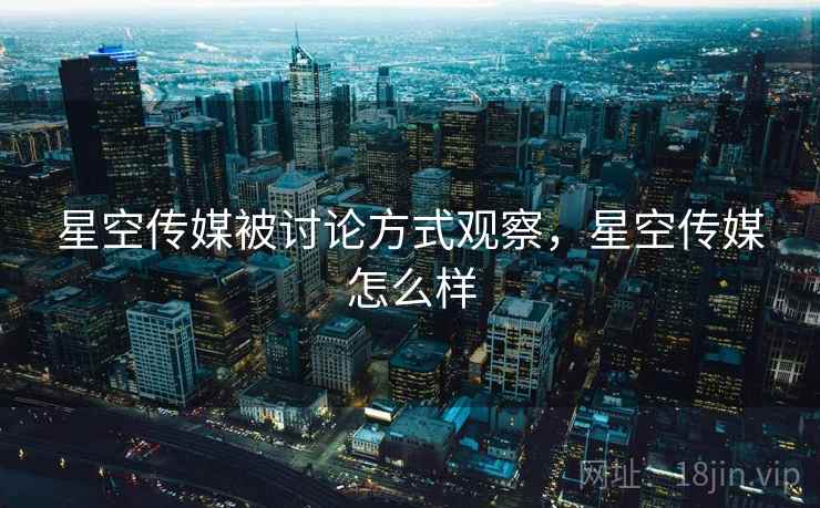 星空传媒被讨论方式观察，星空传媒怎么样