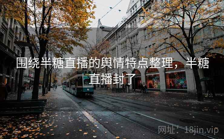围绕半糖直播的舆情特点整理，半糖直播封了