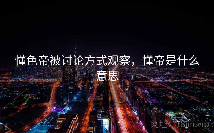 懂色帝被讨论方式观察，懂帝是什么意思