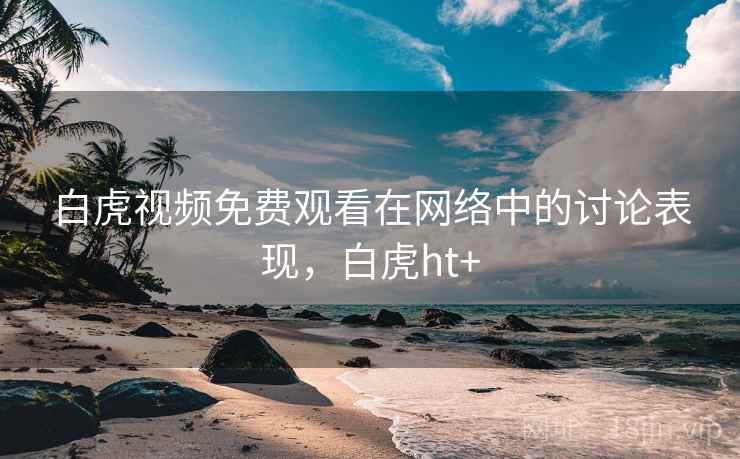 白虎视频免费观看在网络中的讨论表现，白虎ht+