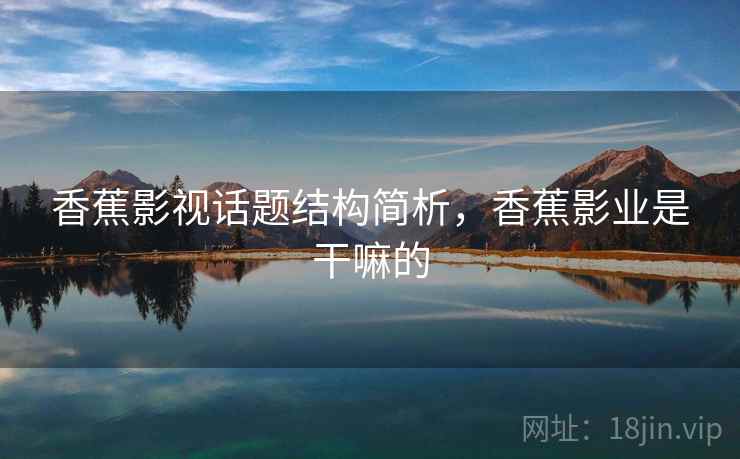 香蕉影视话题结构简析,香蕉影业是干嘛的 香蕉影视话题结构简析,香蕉影业是干嘛的