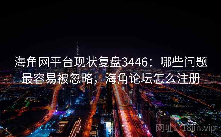 海角网平台现状复盘3446：哪些问题最容易被忽略，海角论坛怎么注册