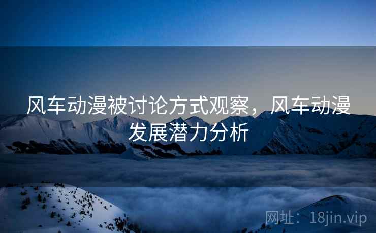 风车动漫被讨论方式观察,风车动漫发展潜力分析 风车动漫被讨论方式观察,风车动漫发展潜力分析
