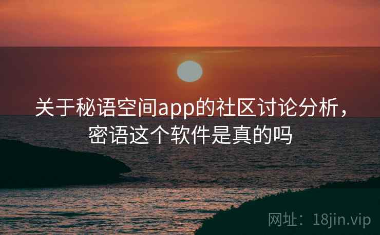关于秘语空间app的社区讨论分析,密语这个软件是真的吗 关于秘语空间app的社区讨论分析,密语这个软件是真的吗