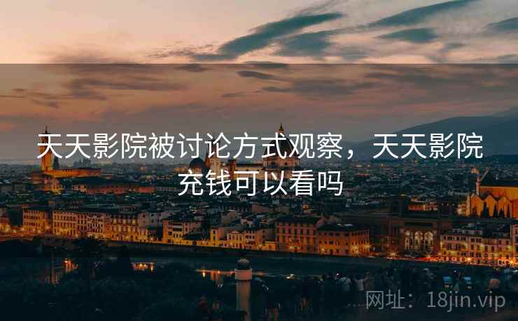 天天影院被讨论方式观察，天天影院充钱可以看吗