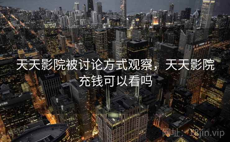 天天影院被讨论方式观察，天天影院充钱可以看吗