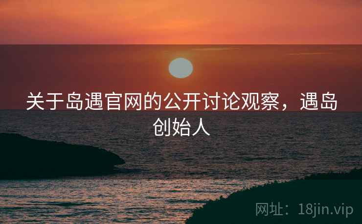 关于岛遇官网的公开讨论观察,遇岛创始人 关于岛遇官网的公开讨论观察,遇岛创始人