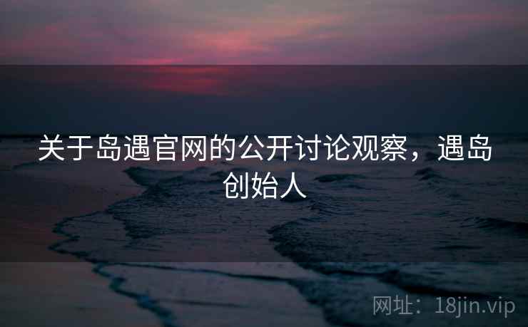 关于岛遇官网的公开讨论观察，遇岛创始人