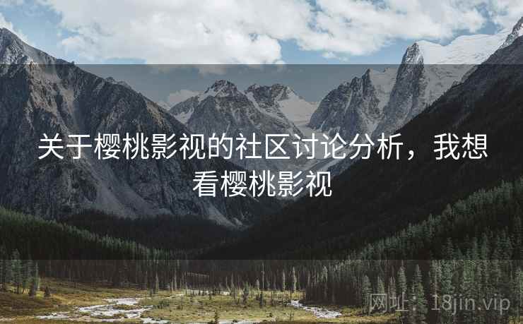 关于樱桃影视的社区讨论分析,我想看樱桃影视 关于樱桃影视的社区讨论分析,我想看樱桃影视