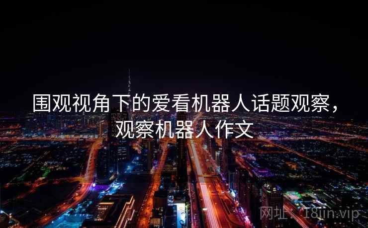 围观视角下的爱看机器人话题观察，观察机器人作文