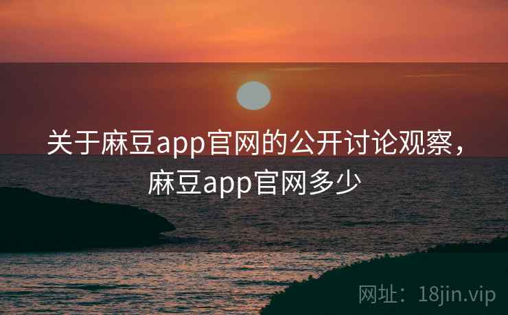 关于麻豆app官网的公开讨论观察,麻豆app官网多少 关于麻豆app官网的公开讨论观察,麻豆app官网多少
