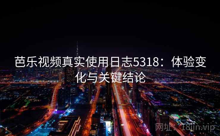 芭乐视频真实使用日志5318:体验变化与关键结论 芭乐视频真实使用日志5318:体验变化与关键结论