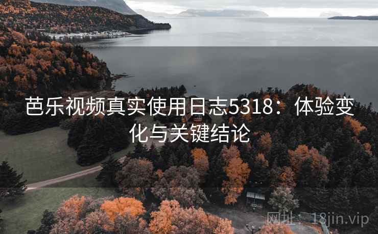 芭乐视频真实使用日志5318:体验变化与关键结论 芭乐视频真实使用日志5318:体验变化与关键结论