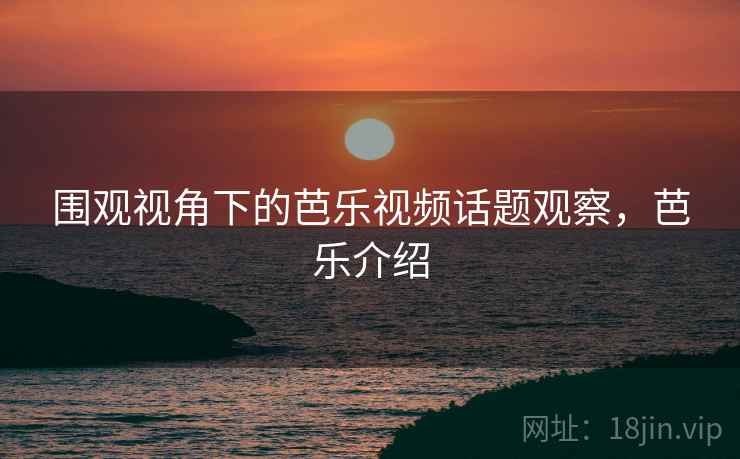围观视角下的芭乐视频话题观察,芭乐介绍 围观视角下的芭乐视频话题观察,芭乐介绍