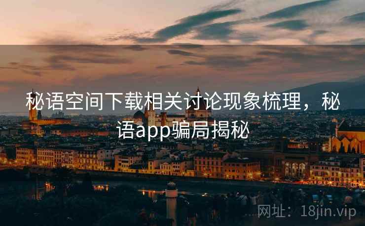 秘语空间下载相关讨论现象梳理，秘语app骗局揭秘