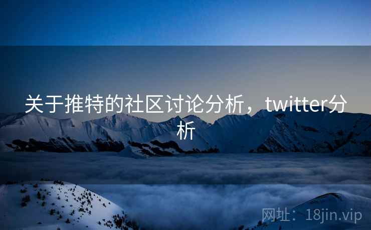关于推特的社区讨论分析,twitter分析 关于推特的社区讨论分析,twitter分析