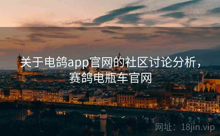 关于电鸽app官网的社区讨论分析，赛鸽电瓶车官网