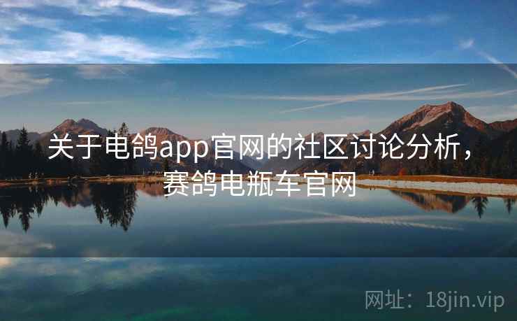 关于电鸽app官网的社区讨论分析，赛鸽电瓶车官网