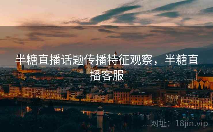 半糖直播话题传播特征观察,半糖直播客服 半糖直播话题传播特征观察,半糖直播客服