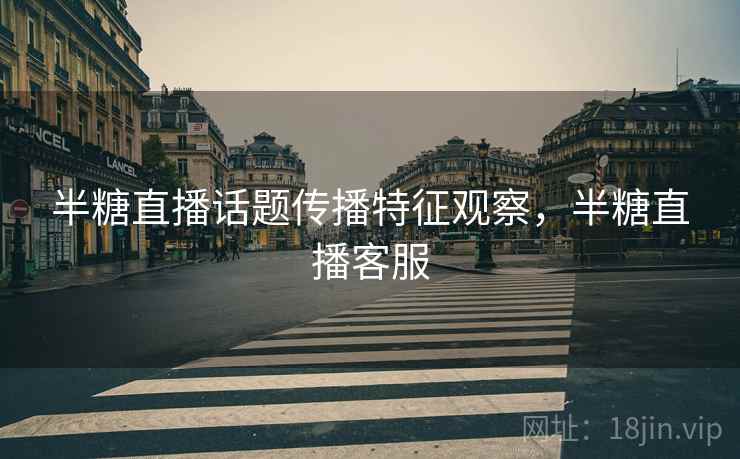 半糖直播话题传播特征观察,半糖直播客服 半糖直播话题传播特征观察,半糖直播客服