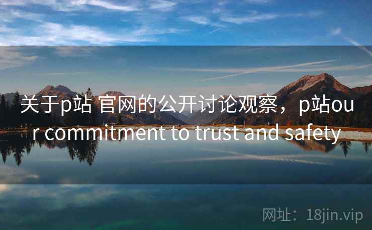 关于p站 官网的公开讨论观察,p站our commitment to trust and safety 关于p站 官网的公开讨论观察,p站our commitment to trust and safety