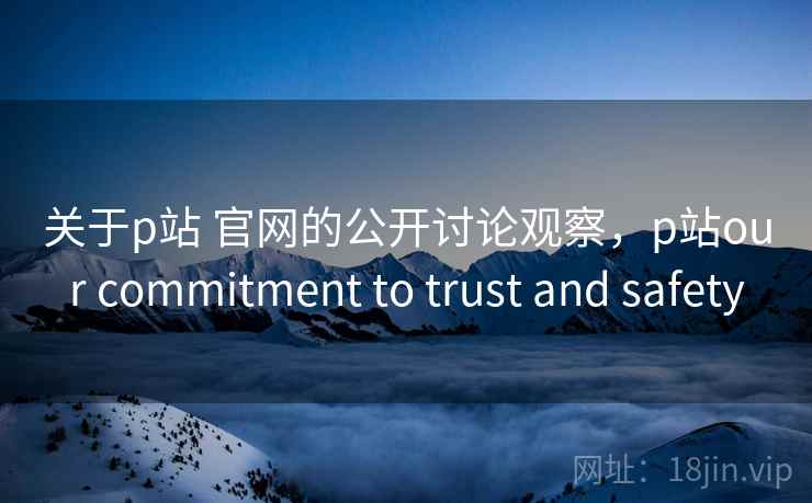 关于p站 官网的公开讨论观察,p站our commitment to trust and safety 关于p站 官网的公开讨论观察,p站our commitment to trust and safety