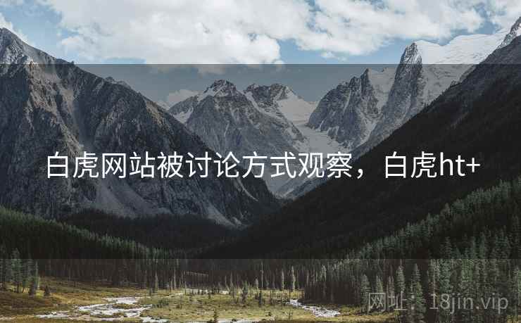 白虎网站被讨论方式观察,白虎ht+ 白虎网站被讨论方式观察,白虎ht+